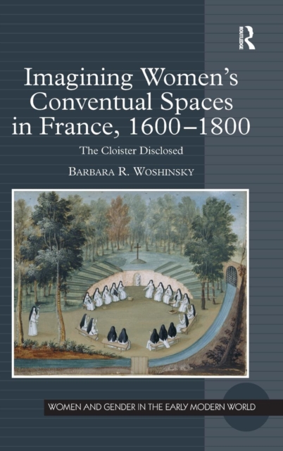 Imagining Women's Conventual Spaces in France, 1600–1800 : The Cloister Disclosed, Hardback Book