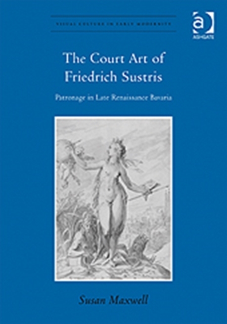 The Court Art of Friedrich Sustris : Patronage in Late Renaissance Bavaria, Hardback Book