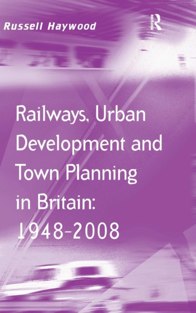 Railways, Urban Development and Town Planning in Britain: 1948–2008, Hardback Book