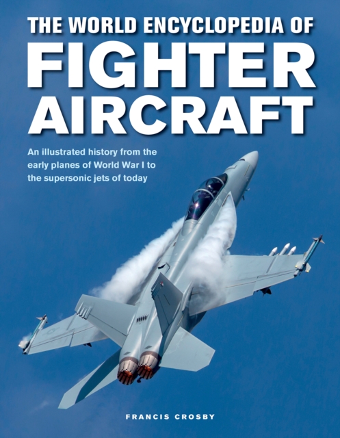 Fighter Aircraft, The World Encyclopedia of : An illustrated history from the early planes of World War I to the supersonic jets of today, Hardback Book