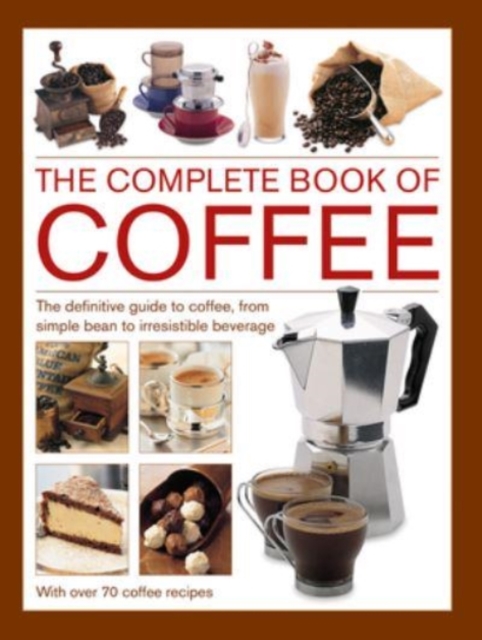 Coffee, Complete Book of : The definitive guide to coffee, from simple bean to irresistible beverage, with 70 coffee recipes, Hardback Book