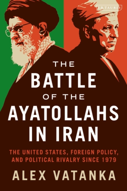 The Battle of the Ayatollahs in Iran : The United States, Foreign Policy, and Political Rivalry Since 1979, PDF eBook