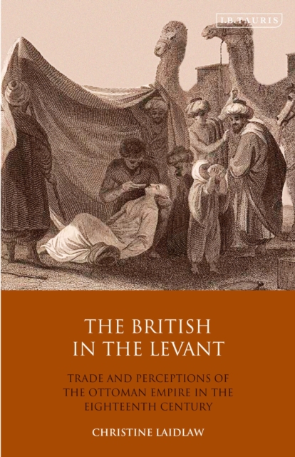 The British in the Levant : Trade and Perceptions of the Ottoman Empire in the Eighteenth Century, Paperback / softback Book