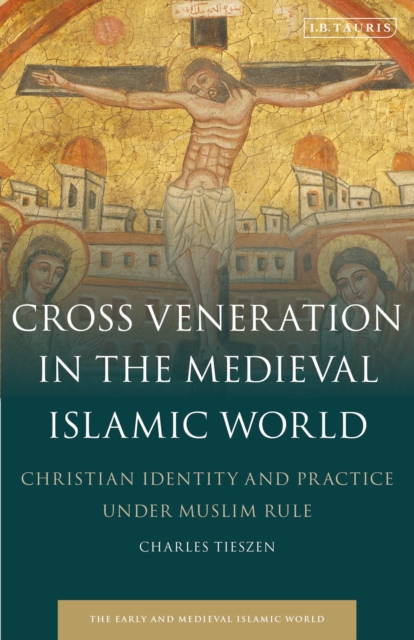 Cross Veneration in the Medieval Islamic World : Christian Identity and Practice under Muslim Rule, Paperback / softback Book