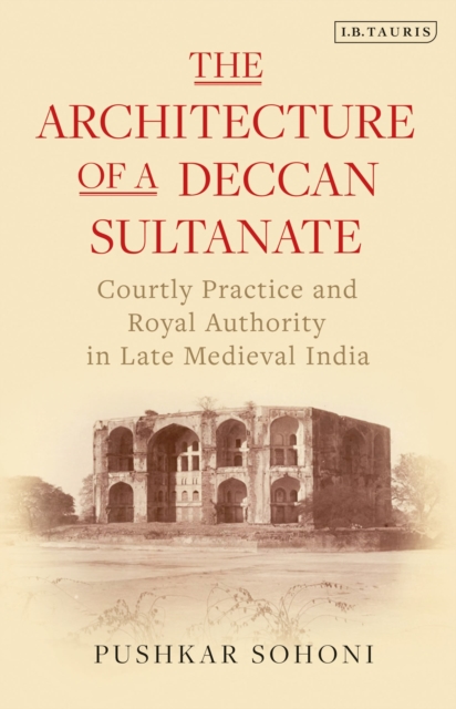 The Architecture of a Deccan Sultanate : Courtly Practice and Royal Authority in Late Medieval India, Paperback / softback Book