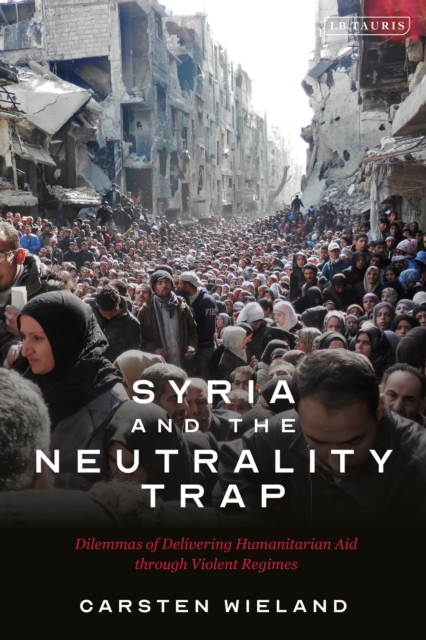 Syria and the Neutrality Trap : The Dilemmas of Delivering Humanitarian Aid through Violent Regimes, Hardback Book