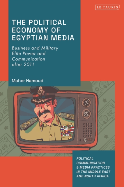 The Political Economy of Egyptian Media : Business and Military Elite Power and Communication after 2011, Hardback Book