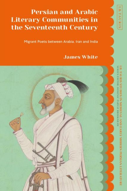 Persian and Arabic Literary Communities in the Seventeenth Century : Migrant Poets between Arabia, Iran and India, PDF eBook