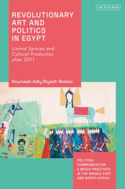 Revolutionary Art and Politics in Egypt : Liminal Spaces and Cultural Production After 2011, Hardback Book