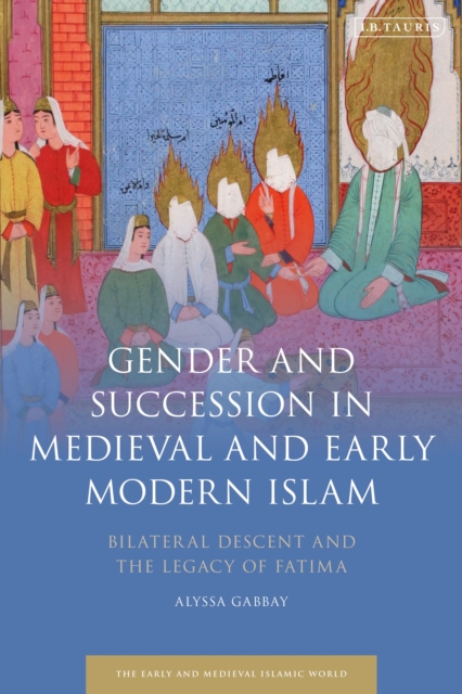 Gender and Succession in Medieval and Early Modern Islam : Bilateral Descent and the Legacy of Fatima, Paperback / softback Book