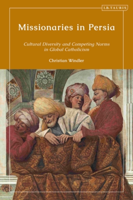 Missionaries in Persia : Cultural Diversity and Competing Norms in Global Catholicism, Hardback Book