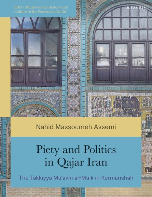 Piety and Politics in Qajar Iran : The Takkiyya Mu’avin al-Mulk in Kermanshah, Hardback Book