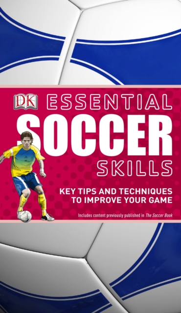 Essential Soccer Skills : Key Tips and Techniques to Improve Your Game, Paperback / softback Book