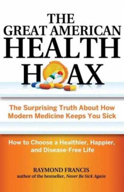 The Great American Health Hoax : The Surprising Truth About How Modern Medicine Keeps You Sick-How to Choose a Healthier, Happier, and Disease-Free Life, Paperback / softback Book