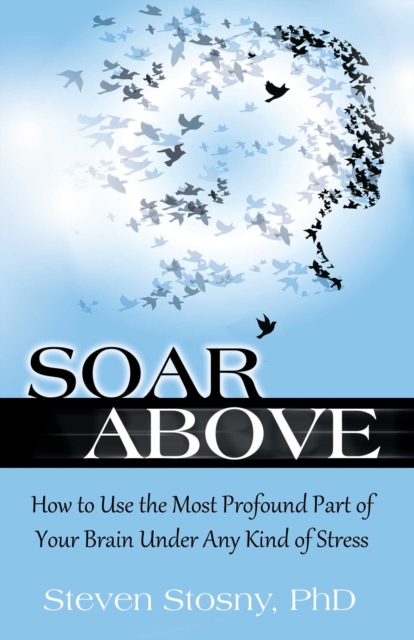 Soar Above : How to Use the Most Profound Part of Your Brain Under Any Kind of Stress, EPUB eBook