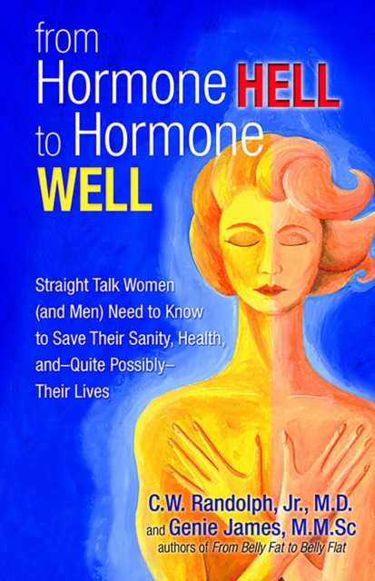 From Hormone Hell to Hormone Well : Straight Talk Women (and Men) Need to Know to Save Their Sanity, Health, and-Quite Possibly-Their Lives, EPUB eBook
