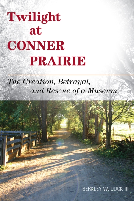 Twilight at Conner Prairie : The Creation, Betrayal, and Rescue of a Museum, Hardback Book