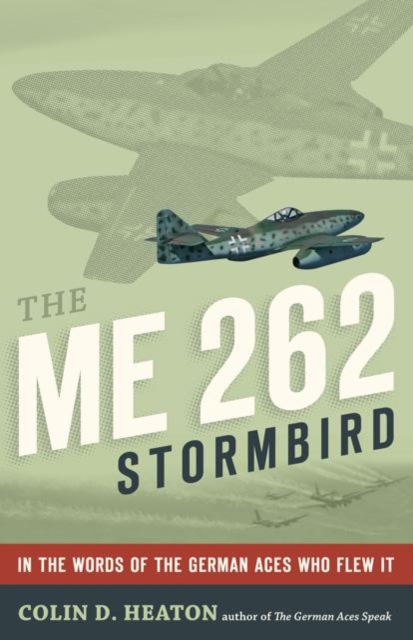The Me 262 Stormbird : From the Pilots Who Flew, Fought, and Survived it, Hardback Book