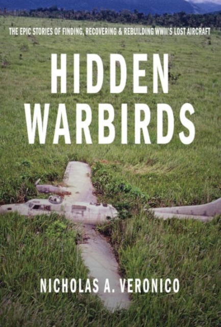 Hidden Warbirds : The Epic Stories of Finding, Recovering, and Rebuilding WWII's Lost Aircraft, Hardback Book
