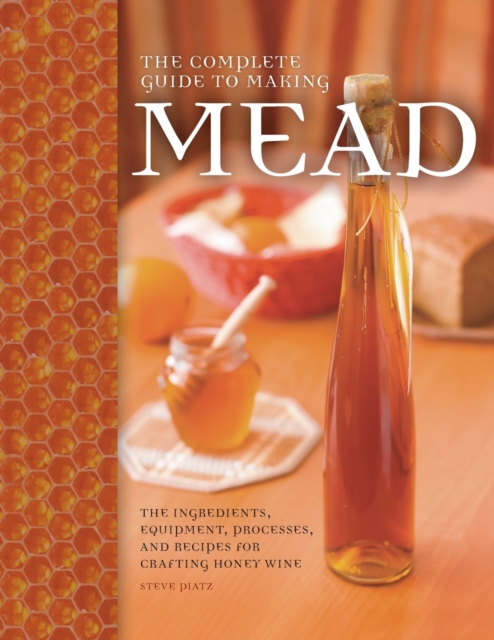 The Complete Guide to Making Mead : The Ingredients, Equipment, Processes, and Recipes for Crafting Honey Wine, Paperback / softback Book