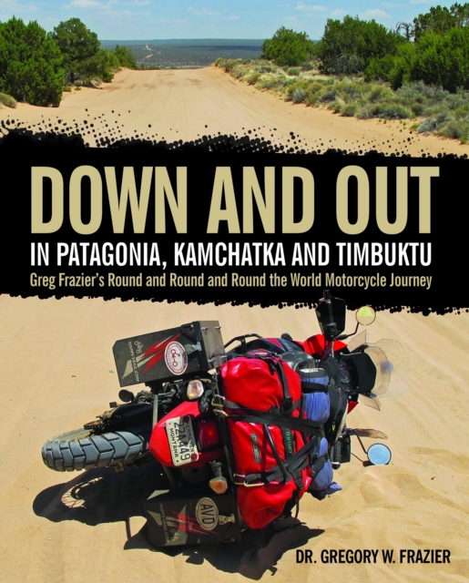 Down and Out in Patagonia, Kamchatka, and Timbuktu : Greg Frazier's Round and Round and Round the World Motorcycle Journey, Hardback Book