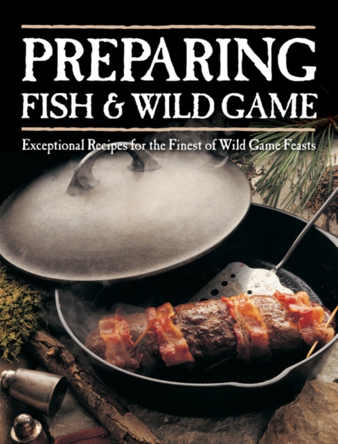 Preparing Fish & Wild Game : Exceptional Recipes for the Finest of Wild Game Feasts, Paperback / softback Book