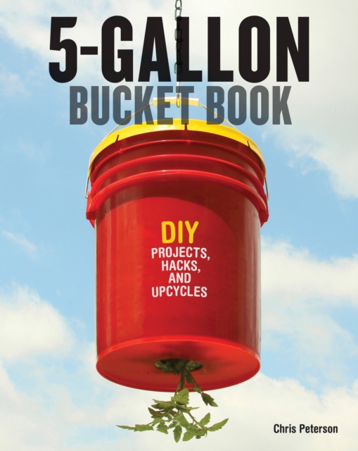 The 5-Gallon Bucket Book : Useful DIY Hacks and Upcycles for Homeowners, Small-Scale Farmers, and Preppers, Paperback / softback Book