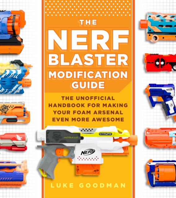 The Nerf Blaster Modification Guide : The Unofficial Handbook for Making Your Foam Arsenal Even More Awesome, Paperback / softback Book
