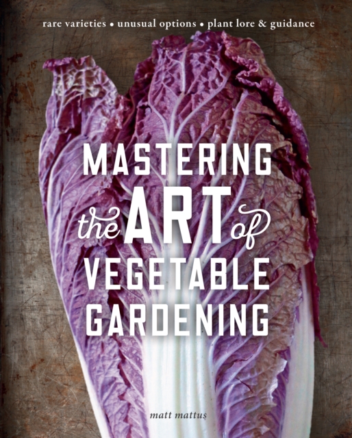 Mastering the Art of Vegetable Gardening : Rare Varieties * Unusual Options * Plant Lore & Guidance, Hardback Book