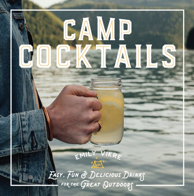 Camp Cocktails : Easy, Fun, and Delicious Drinks for the Great Outdoors, Hardback Book