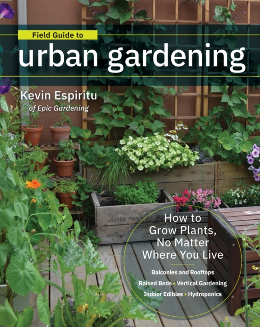 Field Guide to Urban Gardening : How to Grow Plants, No Matter Where You Live: Raised Beds * Vertical Gardening * Indoor Edibles * Balconies and Rooftops * Hydroponics, EPUB eBook