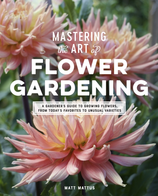 Mastering the Art of Flower Gardening : A Gardener's Guide to Growing Flowers, from Today's Favorites to Unusual Varieties, EPUB eBook