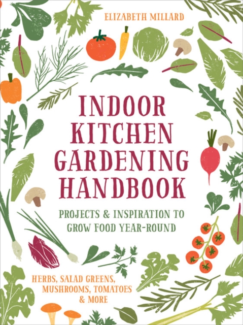 Indoor Kitchen Gardening Handbook : Projects & Inspiration to Grow Food Year-Round - Herbs, Salad Greens, Mushrooms, Tomatoes & More, Hardback Book