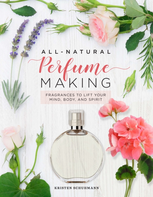 All-Natural Perfume Making : Fragrances to Lift Your Mind, Body, and Spirit, EPUB eBook