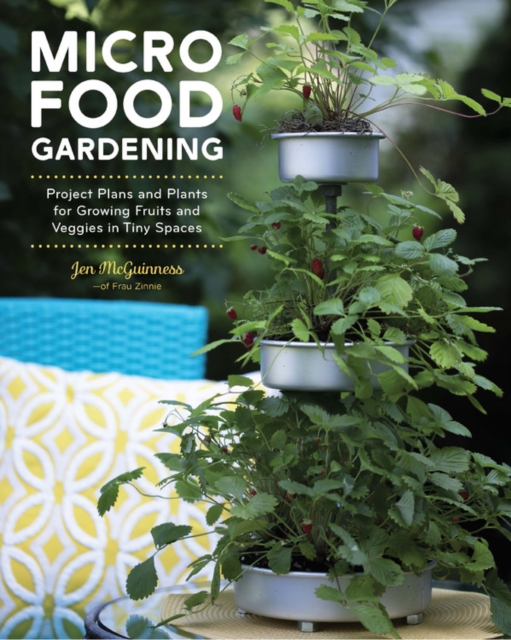 Micro Food Gardening : Project Plans and Plants for Growing Fruits and Veggies in Tiny Spaces, Paperback / softback Book