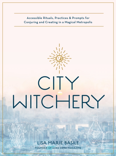 City Witchery : Accessible Rituals, Practices & Prompts for Conjuring and Creating in a Magical Metropolis, EPUB eBook