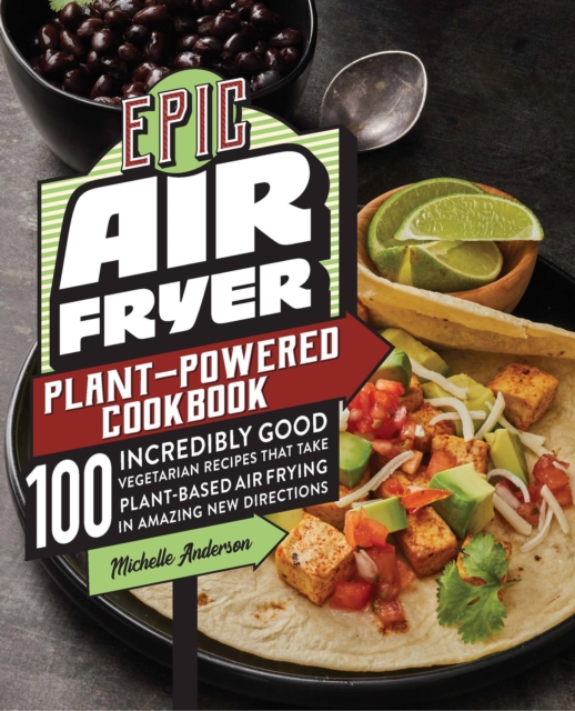 Epic Air Fryer Plant-Powered Cookbook : 100 Incredibly Good Vegetarian Recipes That Take Plant-Based Air Frying in Amazing New Directions, Paperback / softback Book