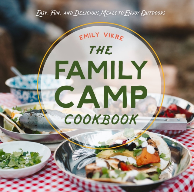 The Family Camp Cookbook : Easy, Fun, and Delicious Meals to Enjoy Outdoors, Hardback Book