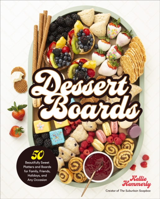 Dessert Boards : 50 Beautifully Sweet Platters and Boards for Family, Friends, Holidays, and Any Occasion, Hardback Book