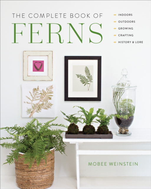 The Complete Book of Ferns : Indoors • Outdoors • Growing • Crafting • History & Lore, Paperback / softback Book