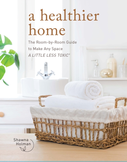 A Healthier Home : The Room by Room Guide to Make Any Space A Little Less Toxic, Hardback Book