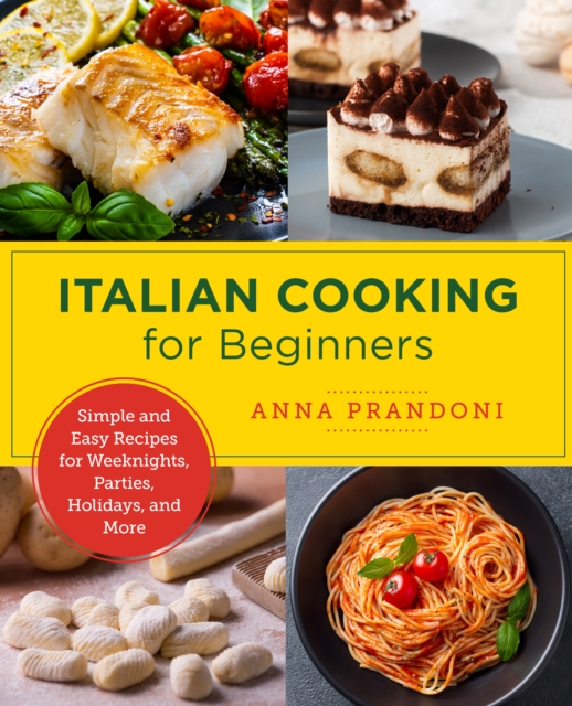Italian Cooking for Beginners : Simple and Easy Recipes for Weeknights, Parties, Holidays, and More, EPUB eBook
