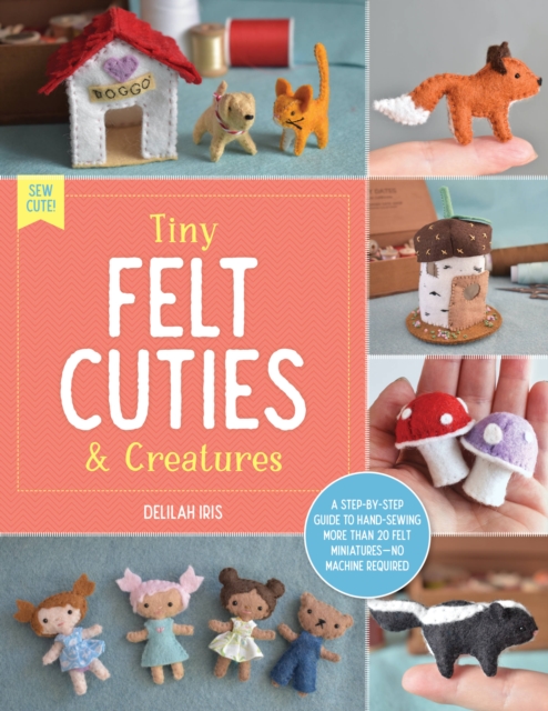 Tiny Felt Cuties & Creatures : A step-by-step guide to handcrafting more than 12 felt miniatures--no machine required Volume 2, Paperback / softback Book