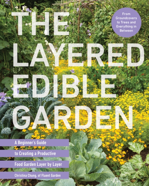 The Layered Edible Garden : A Beginner's Guide to Creating a Productive Food Garden Layer by Layer – From Ground Covers to Trees and Everything in Between, Paperback / softback Book