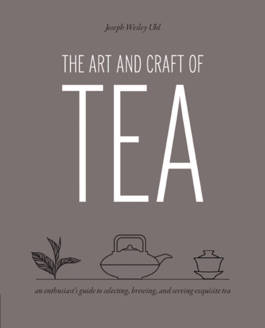 The Art and Craft of Tea : An Enthusiast's Guide to Selecting, Brewing, and Serving Exquisite Tea, Paperback / softback Book
