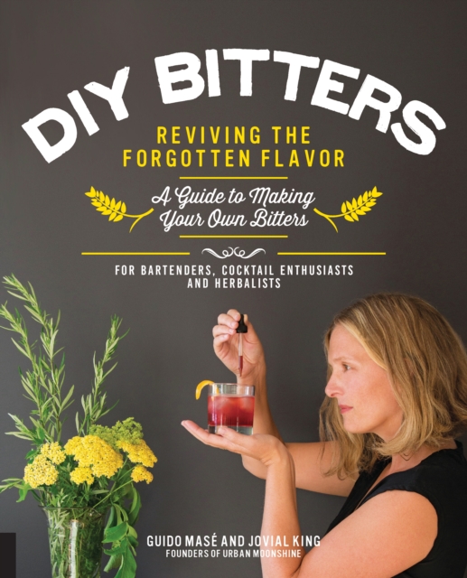 DIY Bitters : Reviving the Forgotten Flavor - A Guide to Making Your Own Bitters for Bartenders, Cocktail Enthusiasts, Herbalists, and More, Paperback / softback Book