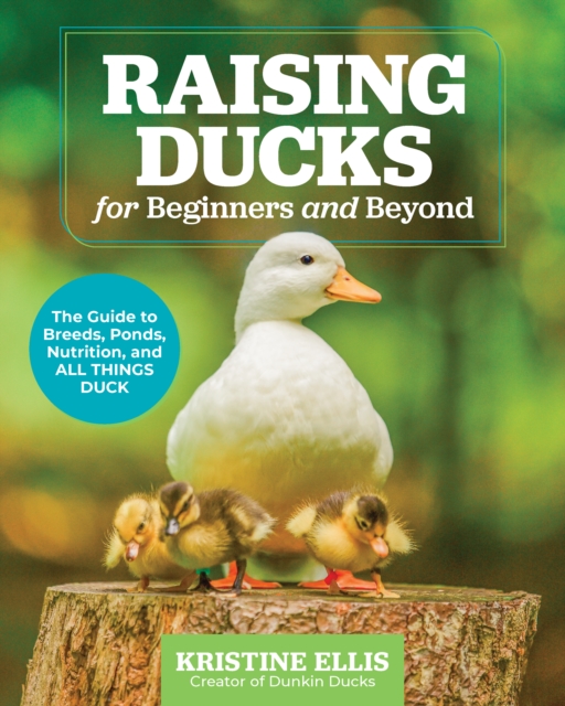Raising Ducks for Beginners and Beyond : The Guide to Breeds, Ponds, Nutrition, and All Things Duck, Paperback / softback Book