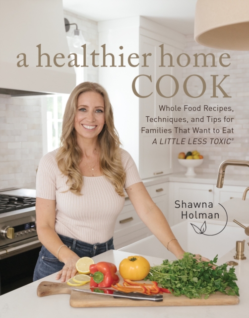 A Healthier Home Cook : Whole Food Recipes, Techniques, and Tips for Families That Want to Eat A Little Less Toxic, Hardback Book