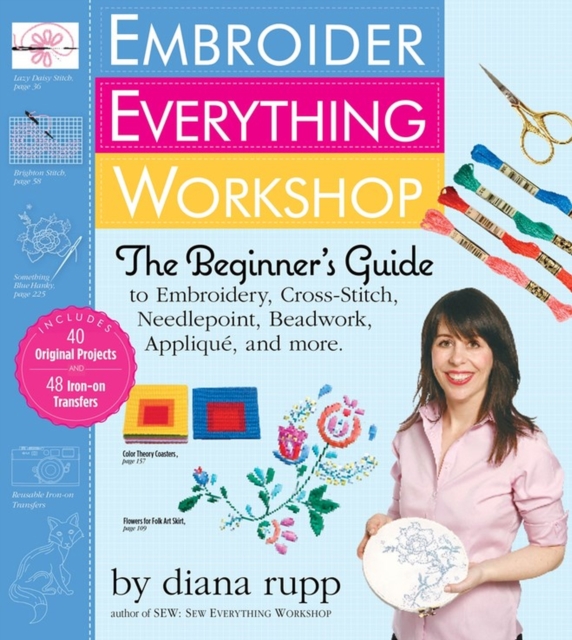 Embroider Everything Workshop : The Beginner’s Guide to Embroidery, Cross-Stitch, Needlepoint, Beadwork, Applique, and More, Hardback Book