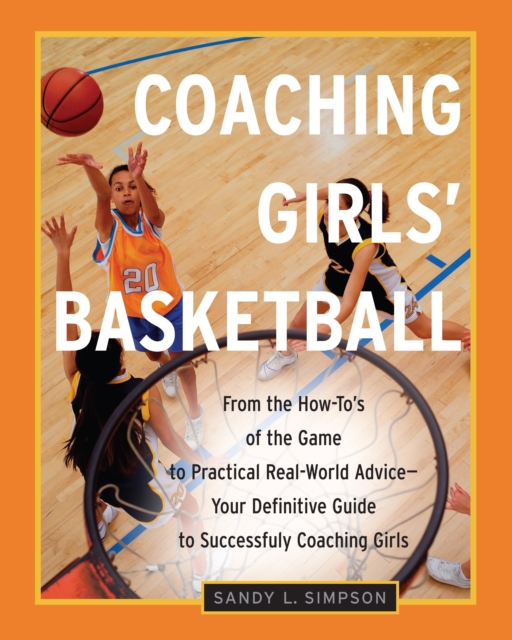 Coaching Girls' Basketball : From the How-To's of the Game to Practical Real-World Advice--Your Definitive  Guide to Successfully Coaching Girls, Paperback / softback Book